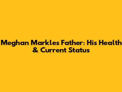 Meghan Markle's Father: His Health & Current Status
