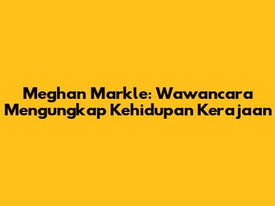 Meghan Markle: Wawancara Mengungkap Kehidupan Kerajaan