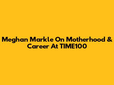 Meghan Markle On Motherhood & Career At TIME100