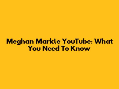 Meghan Markle YouTube: What You Need To Know