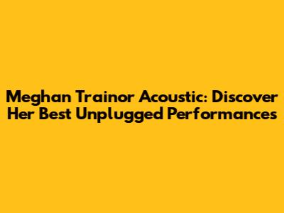 Meghan Trainor Acoustic: Discover Her Best Unplugged Performances