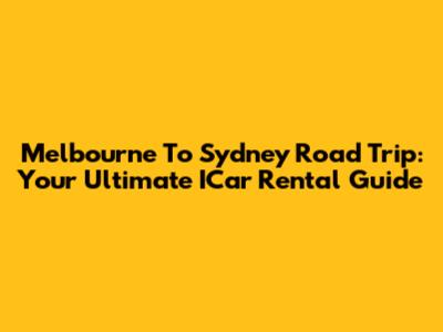 Melbourne To Sydney Road Trip: Your Ultimate ICar Rental Guide