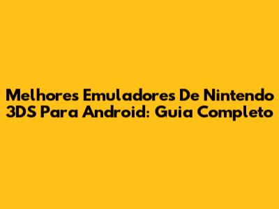 Melhores Emuladores De Nintendo 3DS Para Android: Guia Completo