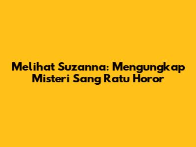 Melihat Suzanna: Mengungkap Misteri Sang Ratu Horor