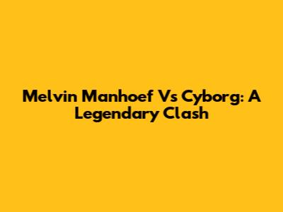 Melvin Manhoef Vs Cyborg: A Legendary Clash
