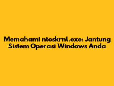Memahami `ntoskrnl.exe`: Jantung Sistem Operasi Windows Anda