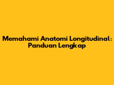 Memahami Anatomi Longitudinal: Panduan Lengkap