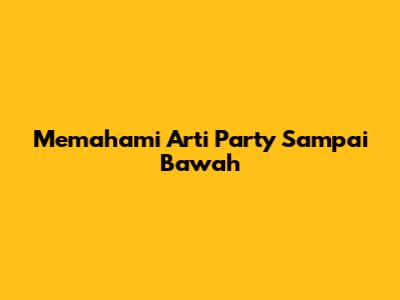 Memahami Arti "Party Sampai Bawah"