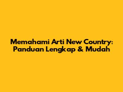 Memahami Arti 'New Country': Panduan Lengkap & Mudah