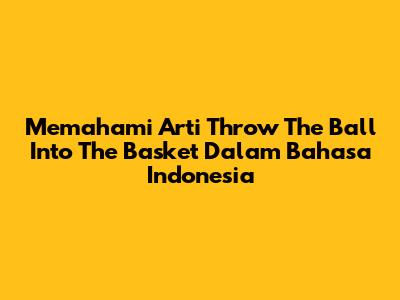 Memahami Arti 'Throw The Ball Into The Basket' Dalam Bahasa Indonesia