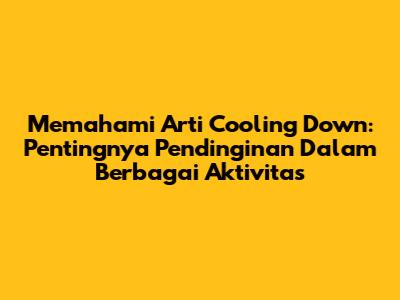Memahami Arti Cooling Down: Pentingnya Pendinginan Dalam Berbagai Aktivitas