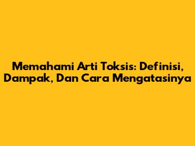 Memahami Arti Toksis: Definisi, Dampak, Dan Cara Mengatasinya