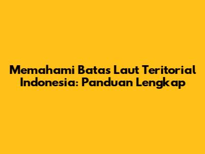Memahami Batas Laut Teritorial Indonesia: Panduan Lengkap