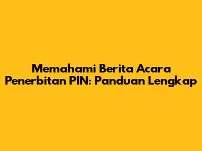 Memahami Berita Acara Penerbitan PIN: Panduan Lengkap