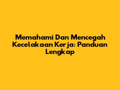 Memahami Dan Mencegah Kecelakaan Kerja: Panduan Lengkap