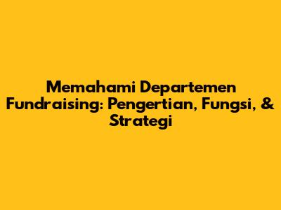 Memahami Departemen Fundraising: Pengertian, Fungsi, & Strategi