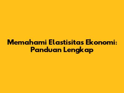 Memahami Elastisitas Ekonomi: Panduan Lengkap