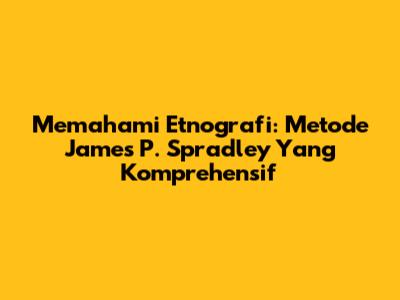 Memahami Etnografi: Metode James P. Spradley Yang Komprehensif