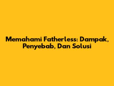 Memahami Fatherless: Dampak, Penyebab, Dan Solusi