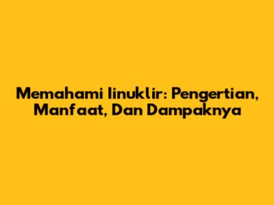 Memahami Iinuklir: Pengertian, Manfaat, Dan Dampaknya