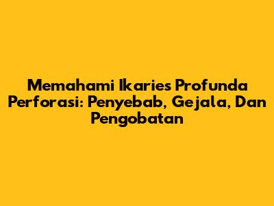 Memahami Ikaries Profunda Perforasi: Penyebab, Gejala, Dan Pengobatan