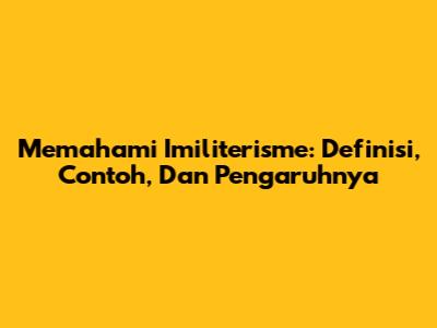 Memahami Imiliterisme: Definisi, Contoh, Dan Pengaruhnya