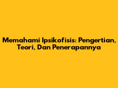 Memahami Ipsikofisis: Pengertian, Teori, Dan Penerapannya