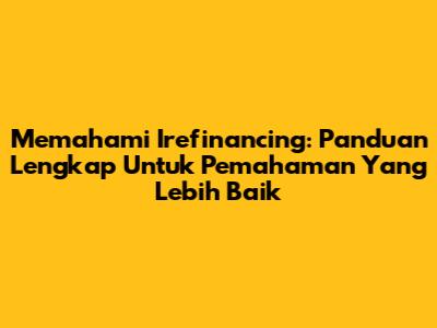 Memahami Irefinancing: Panduan Lengkap Untuk Pemahaman Yang Lebih Baik