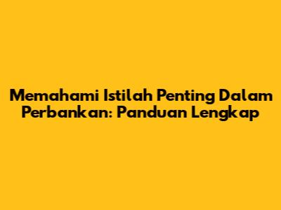 Memahami Istilah Penting Dalam Perbankan: Panduan Lengkap