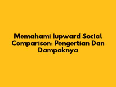 Memahami Iupward Social Comparison: Pengertian Dan Dampaknya