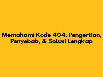 Memahami Kode 404: Pengertian, Penyebab, & Solusi Lengkap