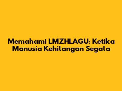 Memahami LMZHLAGU: Ketika Manusia Kehilangan Segala