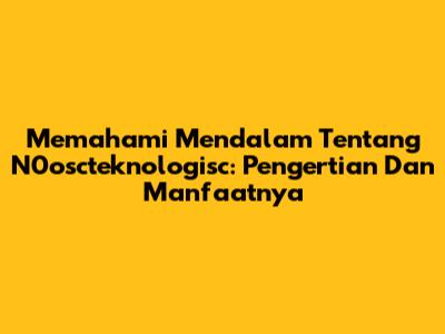 Memahami Mendalam Tentang N0oscteknologisc: Pengertian Dan Manfaatnya