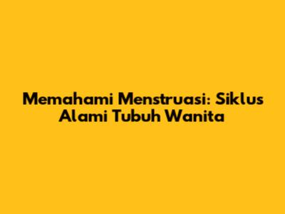 Memahami Menstruasi: Siklus Alami Tubuh Wanita