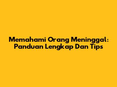 Memahami Orang Meninggal: Panduan Lengkap Dan Tips