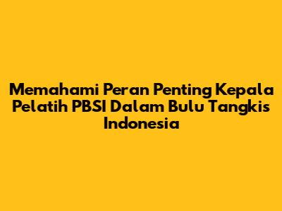 Memahami Peran Penting Kepala Pelatih PBSI Dalam Bulu Tangkis Indonesia
