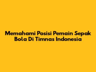 Memahami Posisi Pemain Sepak Bola Di Timnas Indonesia
