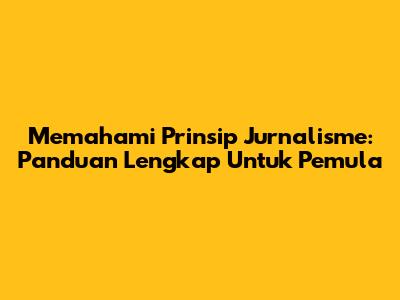 Memahami Prinsip Jurnalisme: Panduan Lengkap Untuk Pemula