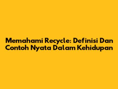 Memahami Recycle: Definisi Dan Contoh Nyata Dalam Kehidupan