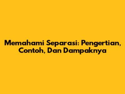 Memahami Separasi: Pengertian, Contoh, Dan Dampaknya