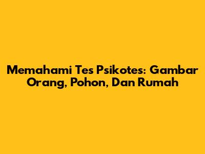Memahami Tes Psikotes: Gambar Orang, Pohon, Dan Rumah
