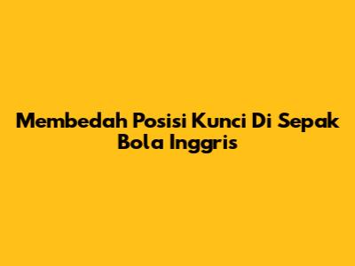 Membedah Posisi Kunci Di Sepak Bola Inggris