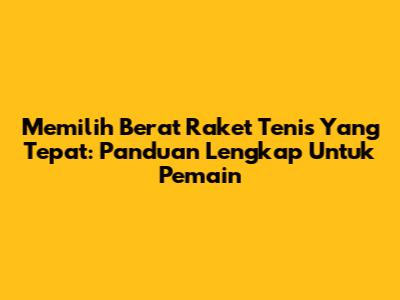 Memilih Berat Raket Tenis Yang Tepat: Panduan Lengkap Untuk Pemain