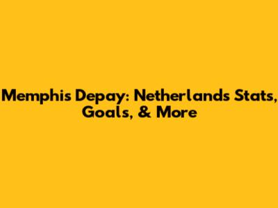 Memphis Depay: Netherlands Stats, Goals, & More