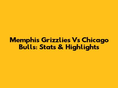 Memphis Grizzlies Vs Chicago Bulls: Stats & Highlights