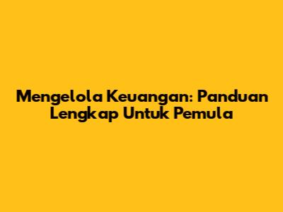 Mengelola Keuangan: Panduan Lengkap Untuk Pemula