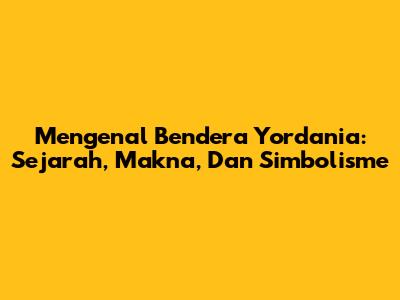 Mengenal Bendera Yordania: Sejarah, Makna, Dan Simbolisme