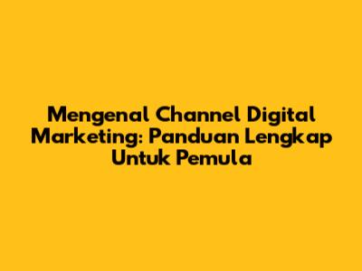 Mengenal Channel Digital Marketing: Panduan Lengkap Untuk Pemula