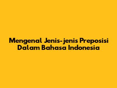 Mengenal Jenis-jenis Preposisi Dalam Bahasa Indonesia