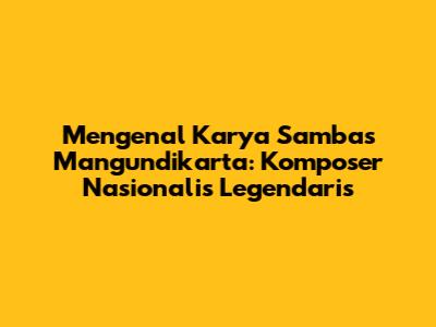 Mengenal Karya Sambas Mangundikarta: Komposer Nasionalis Legendaris